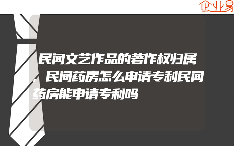 民间文艺作品的著作权归属,民间药房怎么申请专利民间药房能申请专利吗