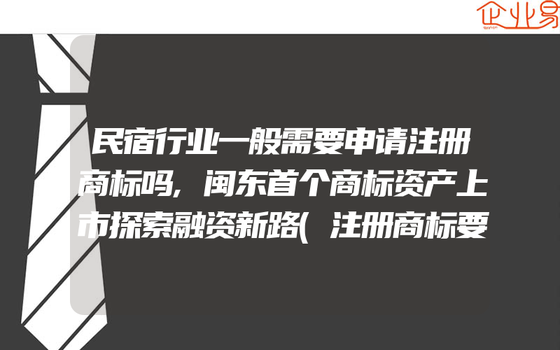 民宿行业一般需要申请注册商标吗,闽东首个商标资产上市探索融资新路(注册商标要注意什么)