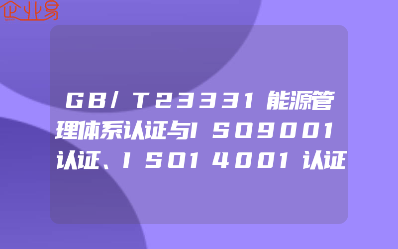 GB/T23331能源管理体系认证与ISO9001认证、ISO14001认证有什么关系?(怎么申请ISO认证)