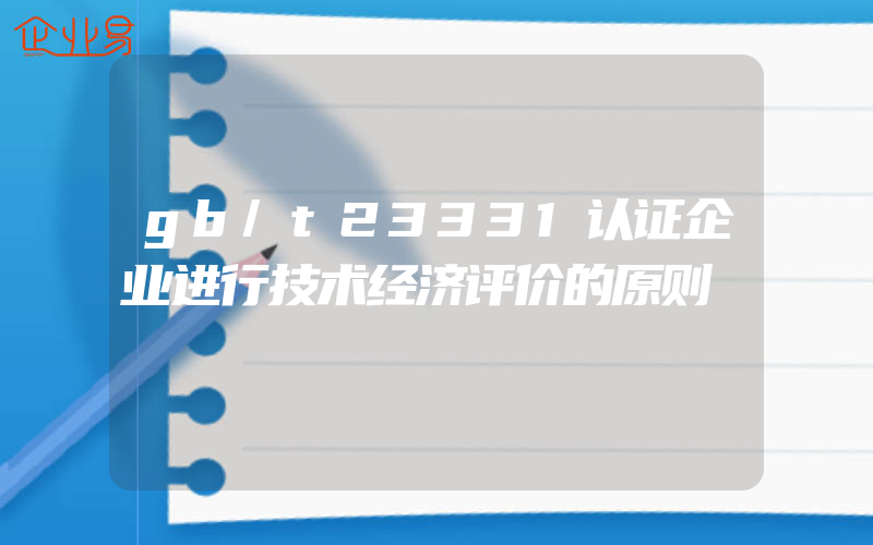 gb/t23331认证企业进行技术经济评价的原则