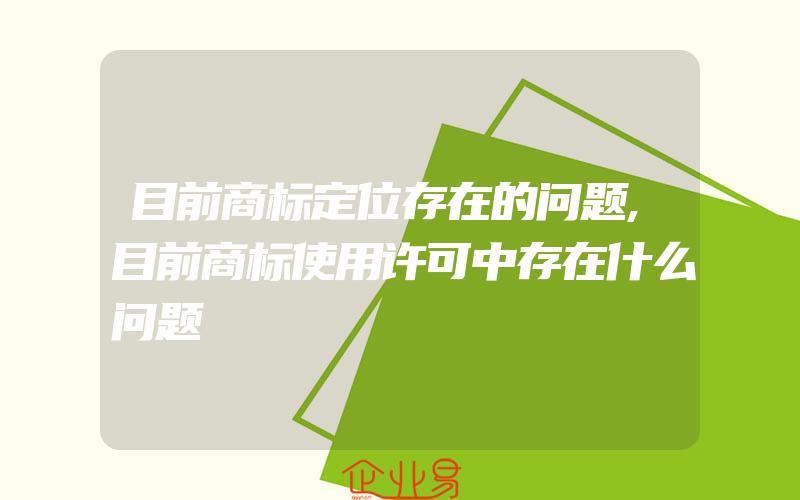 目前商标定位存在的问题,目前商标使用许可中存在什么问题