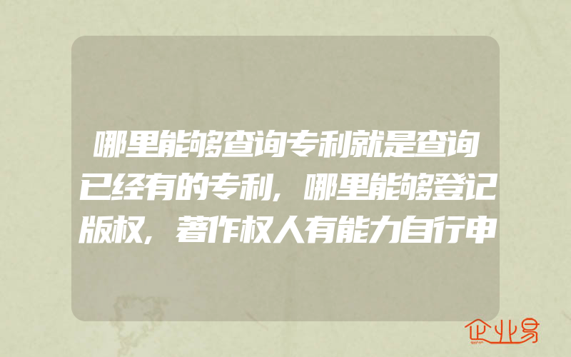 哪里能够查询专利就是查询已经有的专利,哪里能够登记版权,著作权人有能力自行申请登记吗