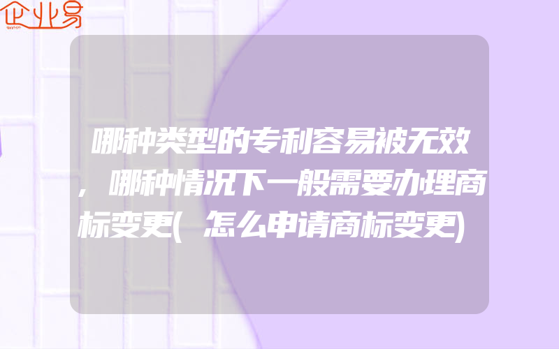 哪种类型的专利容易被无效,哪种情况下一般需要办理商标变更(怎么申请商标变更)