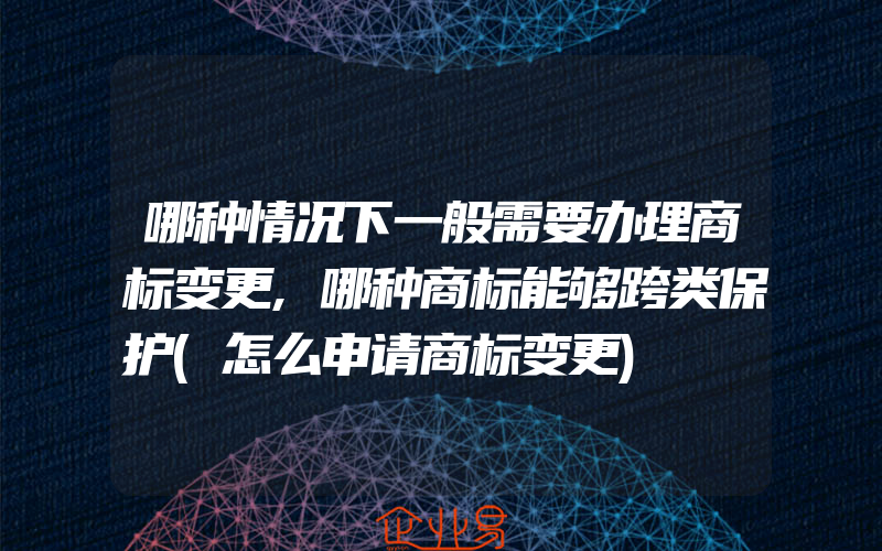 哪种情况下一般需要办理商标变更,哪种商标能够跨类保护(怎么申请商标变更)