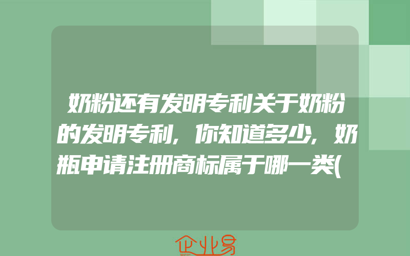 奶粉还有发明专利关于奶粉的发明专利,你知道多少,奶瓶申请注册商标属于哪一类(注册商标要注意什么)