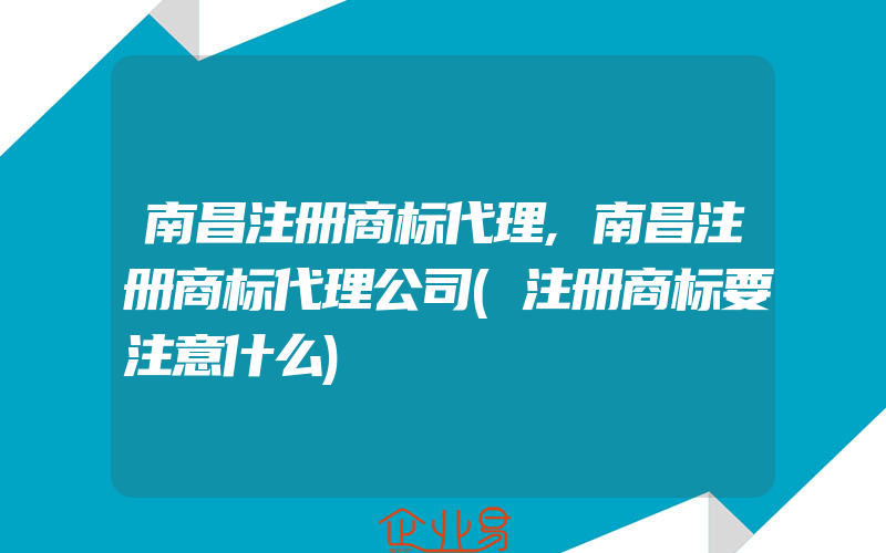 南昌注册商标代理,南昌注册商标代理公司(注册商标要注意什么)