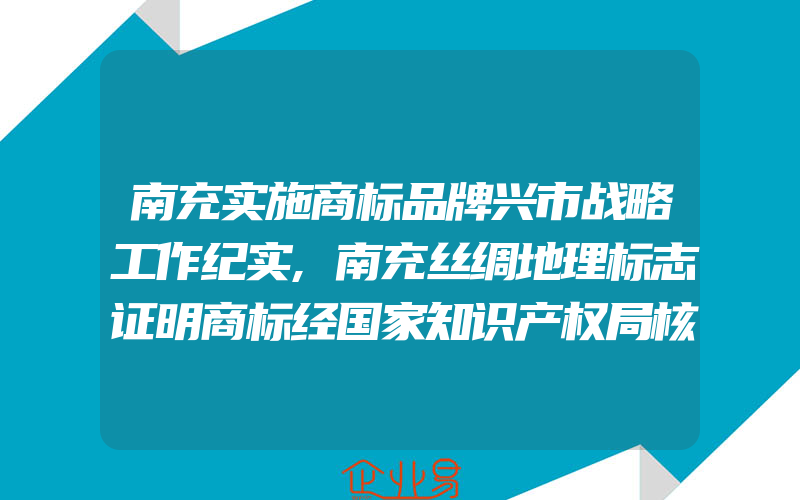 南充实施商标品牌兴市战略工作纪实,南充丝绸地理标志证明商标经国家知识产权局核准申请注册成功(注册商标要注意什么)