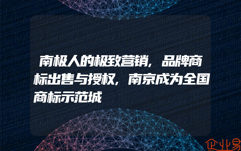 南极人的极致营销,品牌商标出售与授权,南京成为全国商标示范城