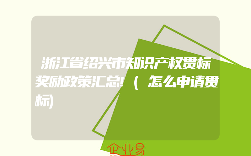 浙江省绍兴市知识产权贯标奖励政策汇总!(怎么申请贯标)