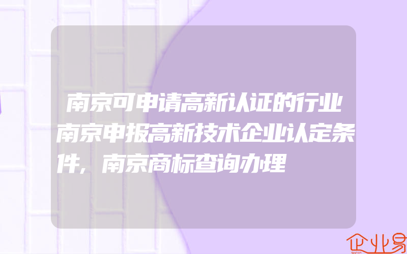 南京可申请高新认证的行业南京申报高新技术企业认定条件,南京商标查询办理