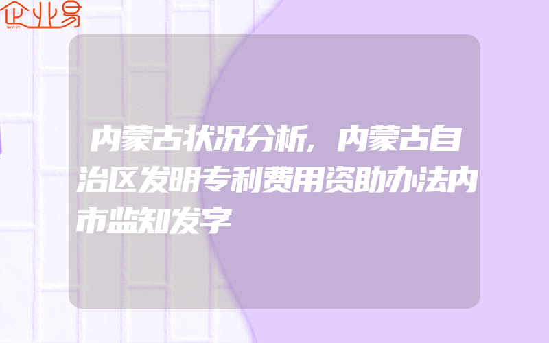 内蒙古状况分析,内蒙古自治区发明专利费用资助办法内市监知发字