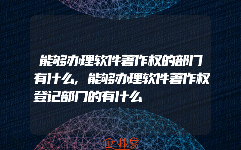 能够办理软件著作权的部门有什么,能够办理软件著作权登记部门的有什么