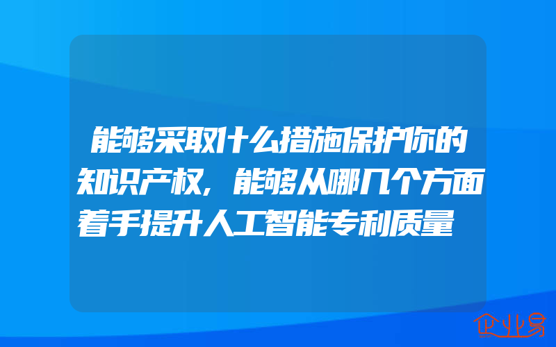 能够采取什么措施保护你的知识产权,能够从哪几个方面着手提升人工智能专利质量