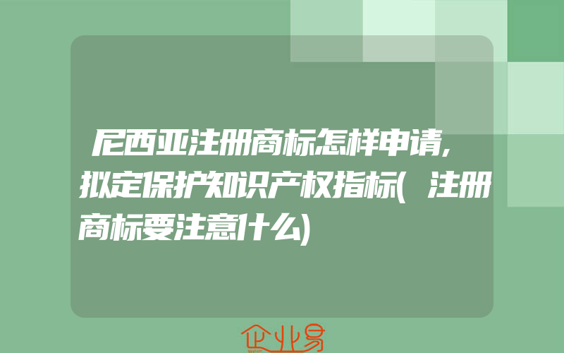 尼西亚注册商标怎样申请,拟定保护知识产权指标(注册商标要注意什么)