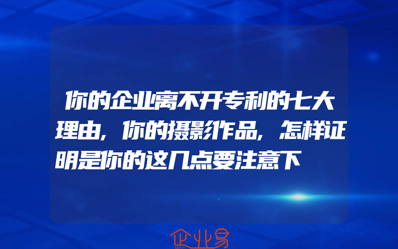 你的企业离不开专利的七大理由,你的摄影作品,怎样证明是你的这几点要注意下