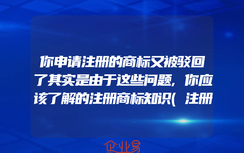 你申请注册的商标又被驳回了其实是由于这些问题,你应该了解的注册商标知识(注册商标要注意什么)