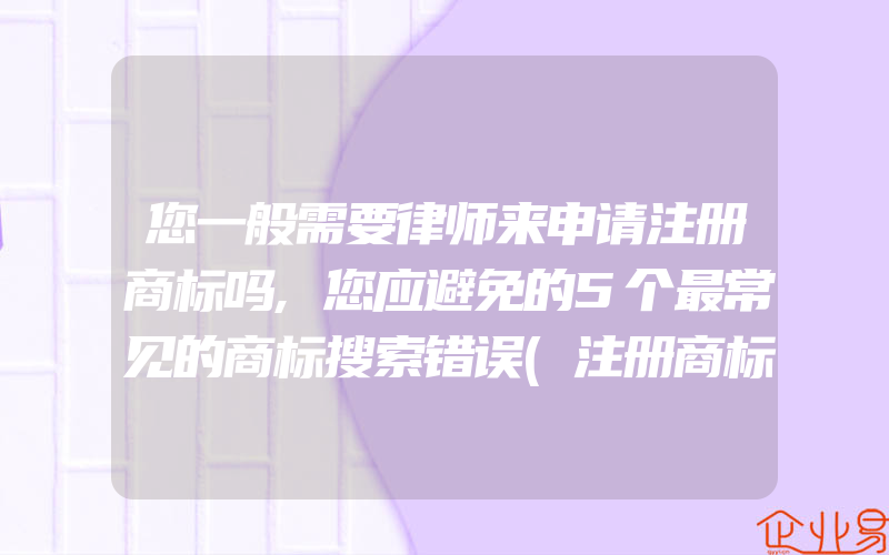 您一般需要律师来申请注册商标吗,您应避免的5个最常见的商标搜索错误(注册商标要注意什么)