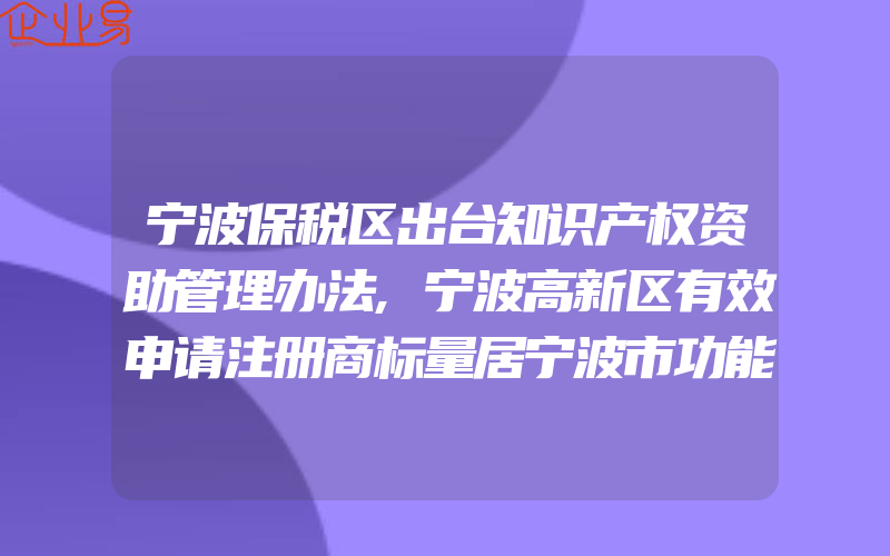 宁波保税区出台知识产权资助管理办法,宁波高新区有效申请注册商标量居宁波市功能区之首(注册商标要注意什么)