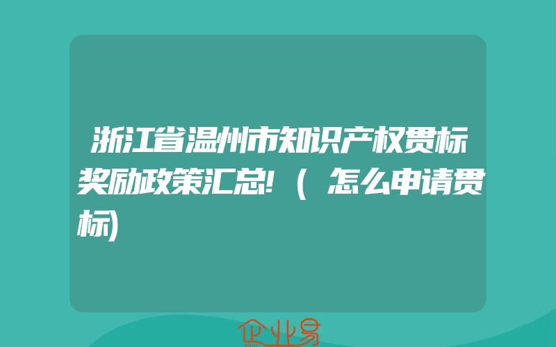 浙江省温州市知识产权贯标奖励政策汇总!(怎么申请贯标)