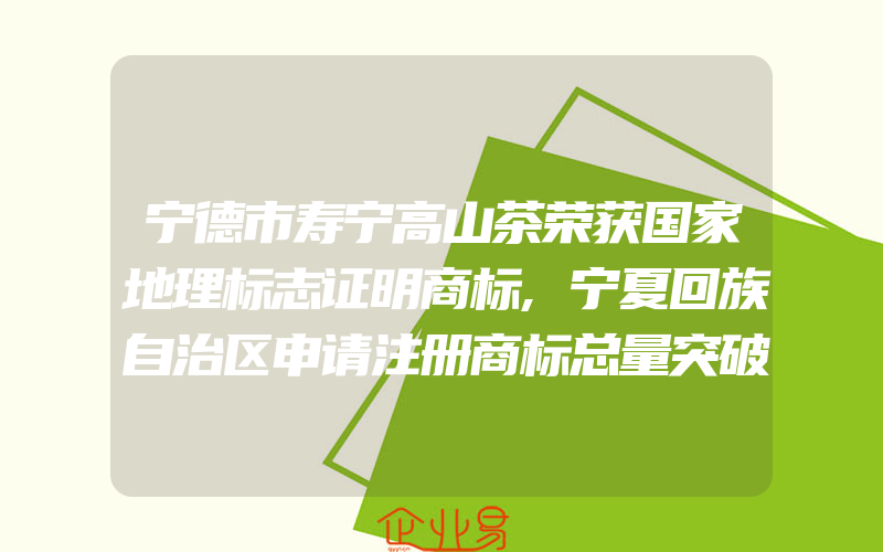 宁德市寿宁高山茶荣获国家地理标志证明商标,宁夏回族自治区申请注册商标总量突破3万件(注册商标要注意什么)