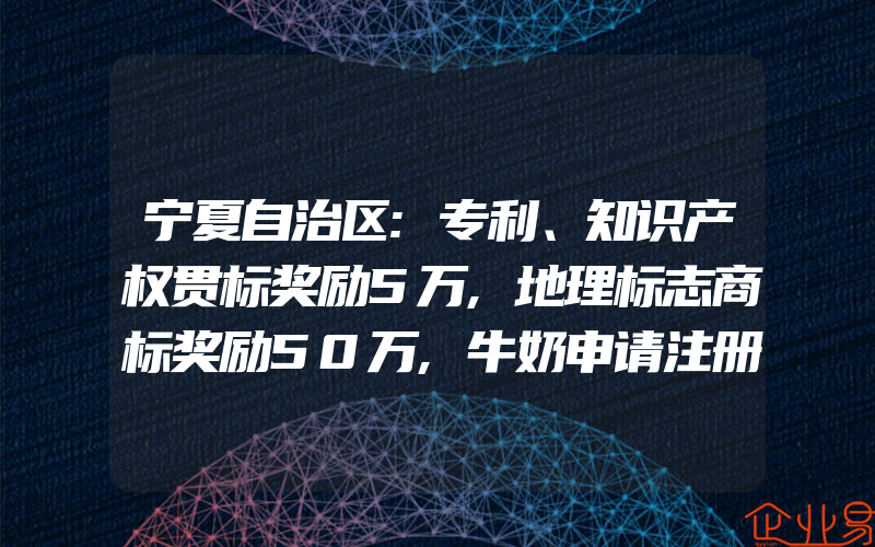 宁夏自治区:专利、知识产权贯标奖励5万,地理标志商标奖励50万,牛奶申请注册商标属于第几类(注册商标要注意什么)