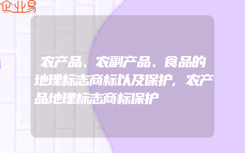 农产品、农副产品、食品的地理标志商标以及保护,农产品地理标志商标保护