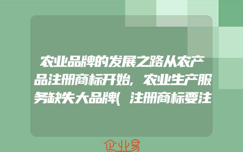 农业品牌的发展之路从农产品注册商标开始,农业生产服务缺失大品牌(注册商标要注意什么)