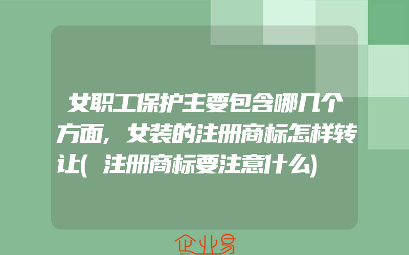 女职工保护主要包含哪几个方面,女装的注册商标怎样转让(注册商标要注意什么)