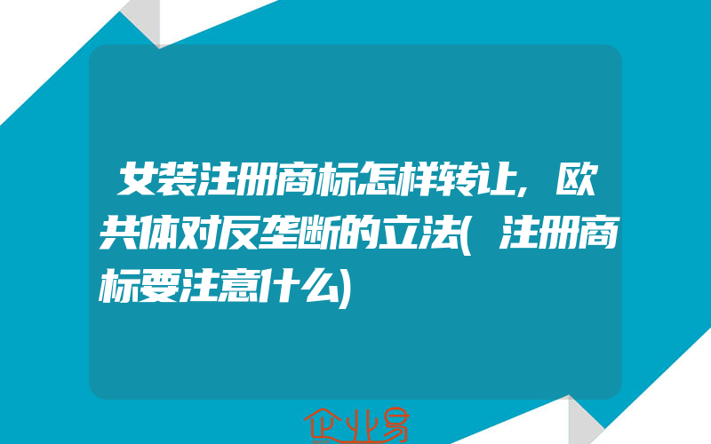 女装注册商标怎样转让,欧共体对反垄断的立法(注册商标要注意什么)