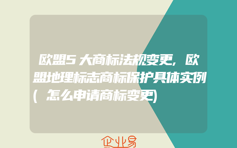 欧盟5大商标法规变更,欧盟地理标志商标保护具体实例(怎么申请商标变更)