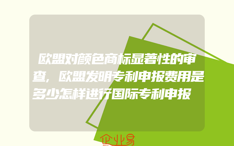 欧盟对颜色商标显著性的审查,欧盟发明专利申报费用是多少怎样进行国际专利申报