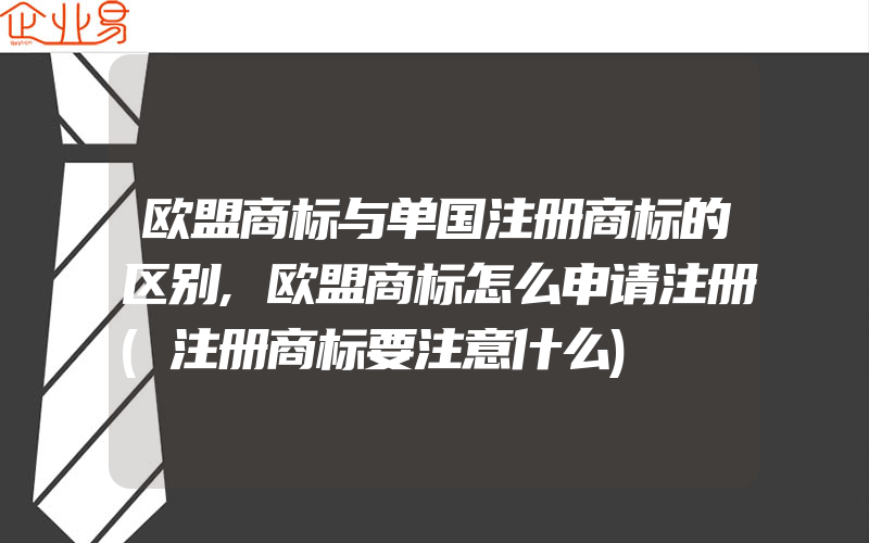 欧盟商标与单国注册商标的区别,欧盟商标怎么申请注册(注册商标要注意什么)