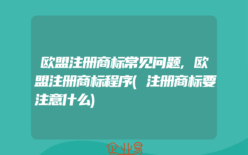 欧盟注册商标常见问题,欧盟注册商标程序(注册商标要注意什么)