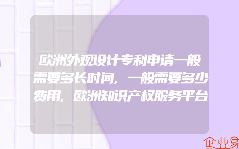 欧洲外观设计专利申请一般需要多长时间,一般需要多少费用,欧洲知识产权服务平台发布IP维权报告