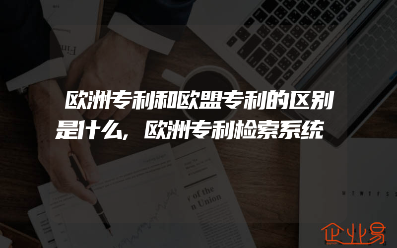 欧洲专利和欧盟专利的区别是什么,欧洲专利检索系统