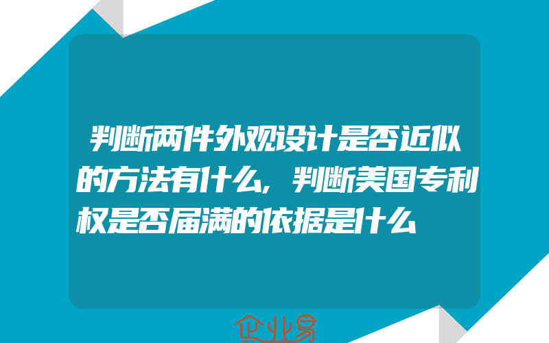 判断两件外观设计是否近似的方法有什么,判断美国专利权是否届满的依据是什么