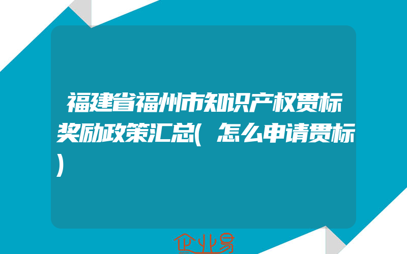 福建省福州市知识产权贯标奖励政策汇总(怎么申请贯标)