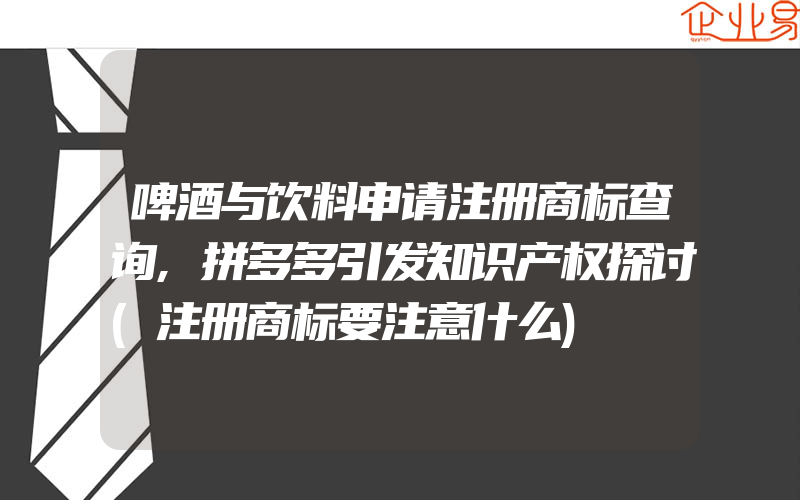 啤酒与饮料申请注册商标查询,拼多多引发知识产权探讨(注册商标要注意什么)