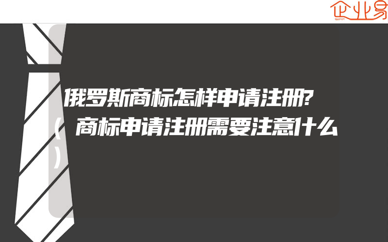 俄罗斯商标怎样申请注册?(商标申请注册需要注意什么)