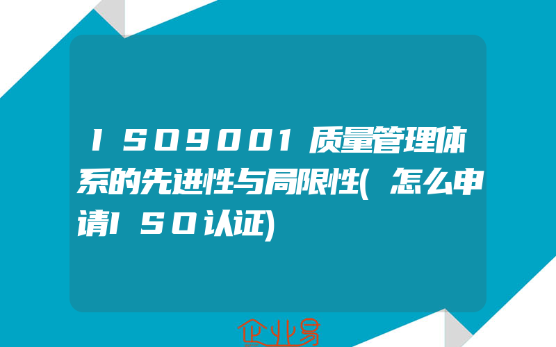 ISO9001质量管理体系的先进性与局限性(怎么申请ISO认证)