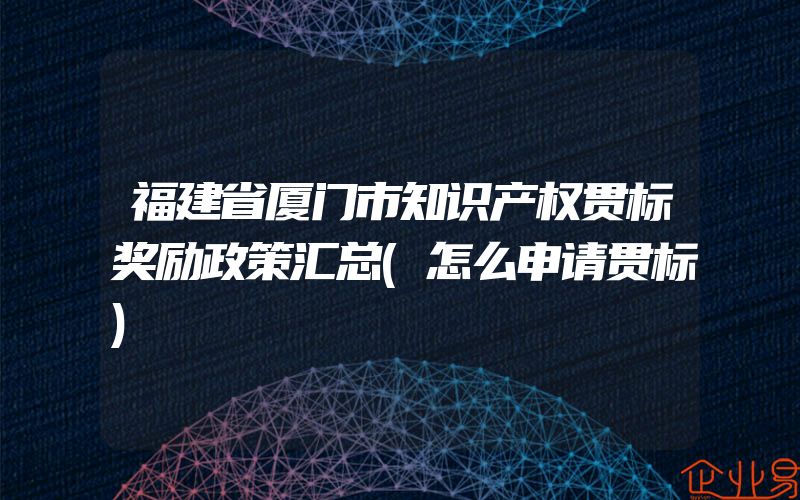 福建省厦门市知识产权贯标奖励政策汇总(怎么申请贯标)