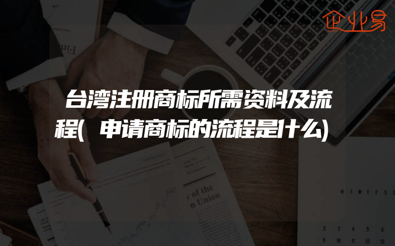 台湾注册商标所需资料及流程(申请商标的流程是什么)