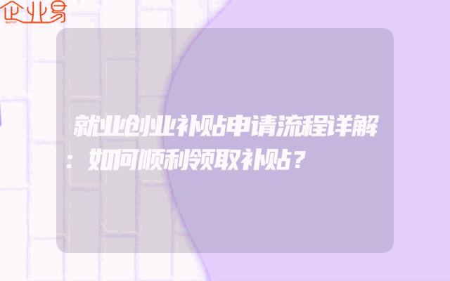 就业创业补贴申请流程详解：如何顺利领取补贴？
