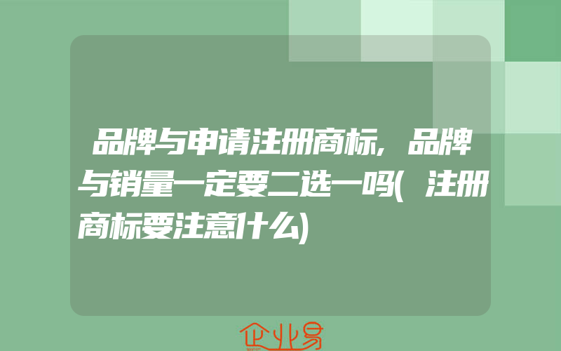 品牌与申请注册商标,品牌与销量一定要二选一吗(注册商标要注意什么)