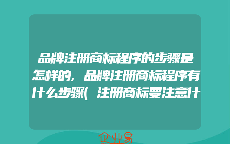 品牌注册商标程序的步骤是怎样的,品牌注册商标程序有什么步骤(注册商标要注意什么)