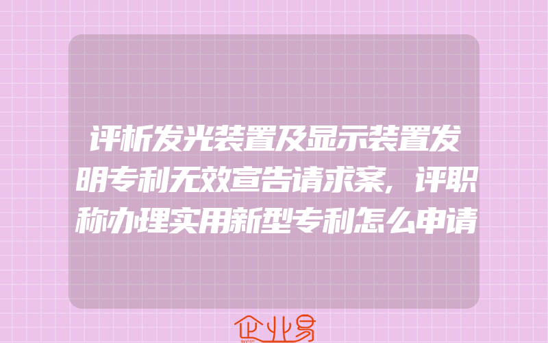 评析发光装置及显示装置发明专利无效宣告请求案,评职称办理实用新型专利怎么申请申请专利一般需要注意什么