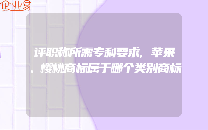 评职称所需专利要求,苹果、樱桃商标属于哪个类别商标