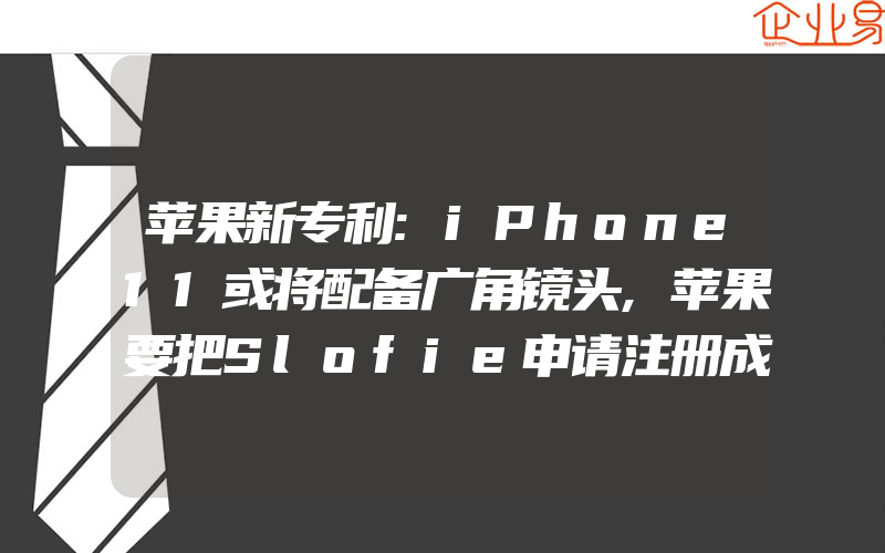 苹果新专利:iPhone11或将配备广角镜头,苹果要把Slofie申请注册成商标(注册商标要注意什么)