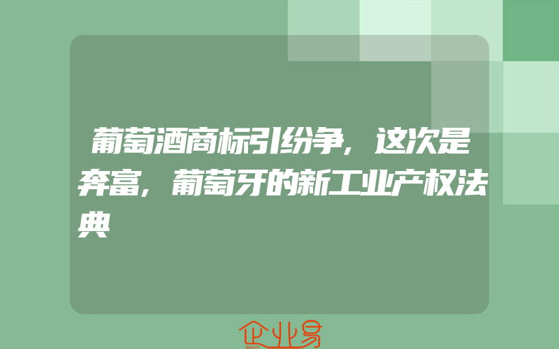 葡萄酒商标引纷争,这次是奔富,葡萄牙的新工业产权法典