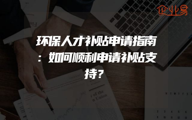 环保人才补贴申请指南：如何顺利申请补贴支持？